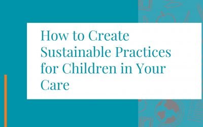 How to Create Sustainable Practices for Children in Your Care