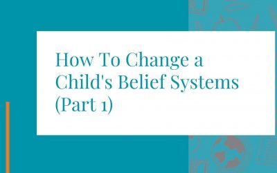 How To Change a Child’s Belief Systems (Part 1)