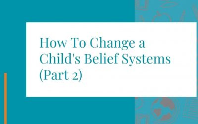 How To Change a Child’s Belief Systems (Part 2)